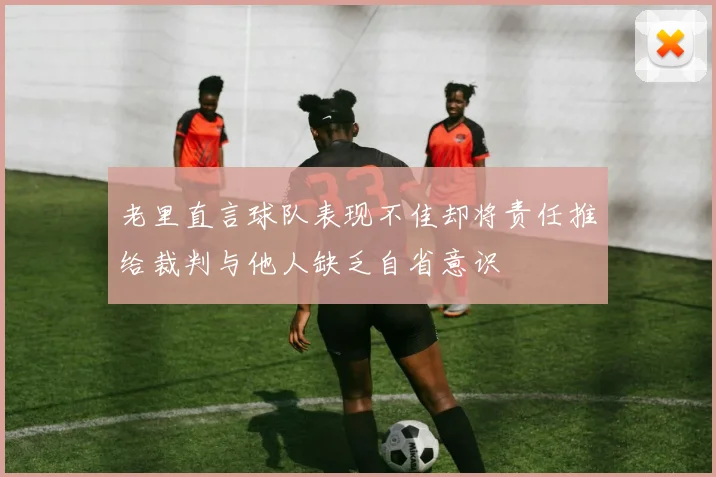 老里直言球队表现不佳却将责任推给裁判与他人缺乏自省意识