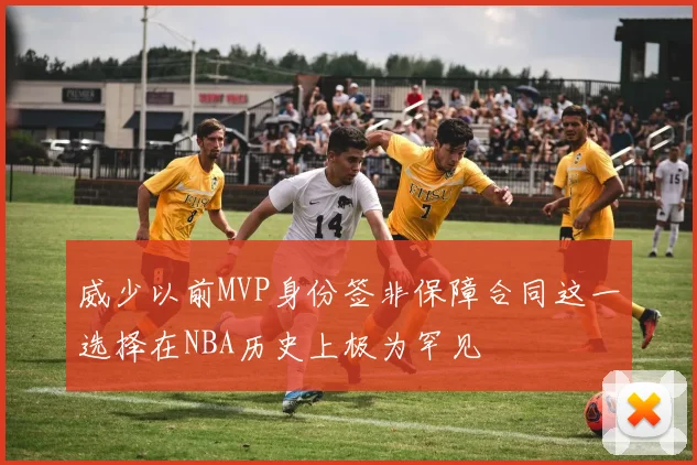 威少以前MVP身份签非保障合同这一选择在NBA历史上极为罕见