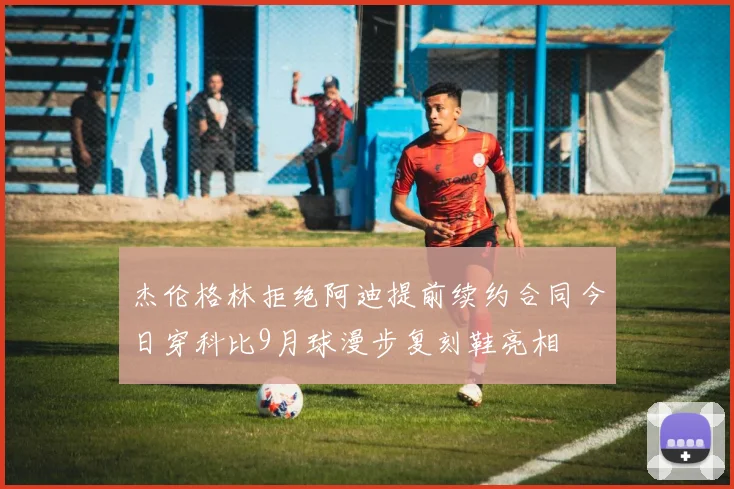 杰伦格林拒绝阿迪提前续约合同今日穿科比9月球漫步复刻鞋亮相