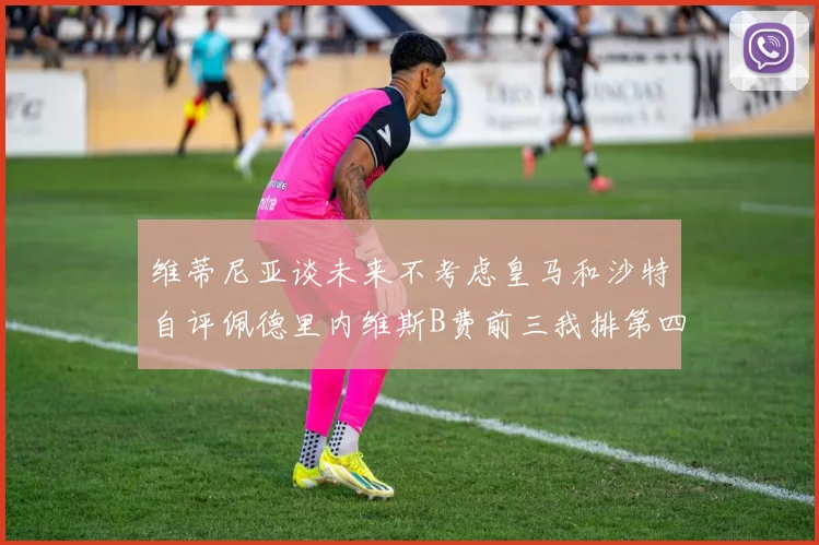 维蒂尼亚谈未来不考虑皇马和沙特自评佩德里内维斯B费前三我排第四