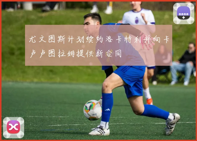 尤文图斯计划续约洛卡特利并向卡卢卢图拉姆提供新合同