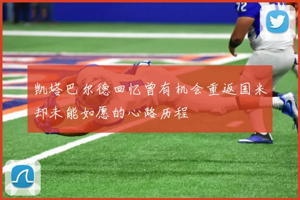 凯塔巴尔德回忆曾有机会重返国米却未能如愿的心路历程