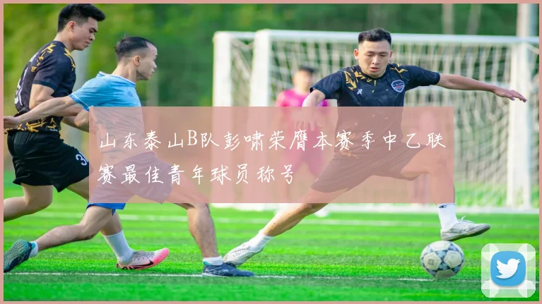 山东泰山B队彭啸荣膺本赛季中乙联赛最佳青年球员称号
