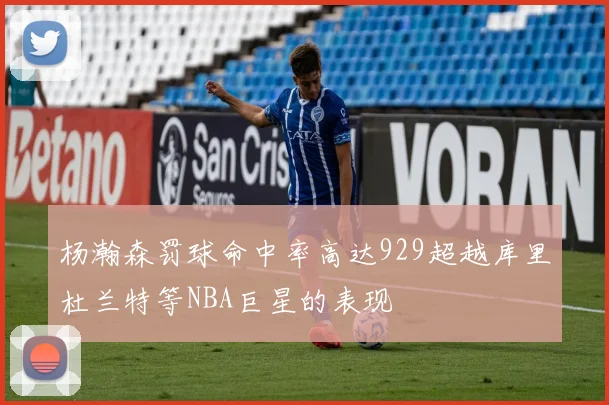 杨瀚森罚球命中率高达929超越库里杜兰特等NBA巨星的表现