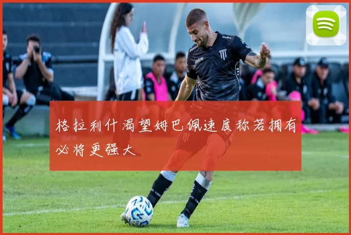 格拉利什渴望姆巴佩速度称若拥有必将更强大