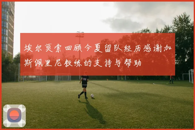 埃尔莫索回顾今夏留队经历感谢加斯佩里尼教练的支持与帮助