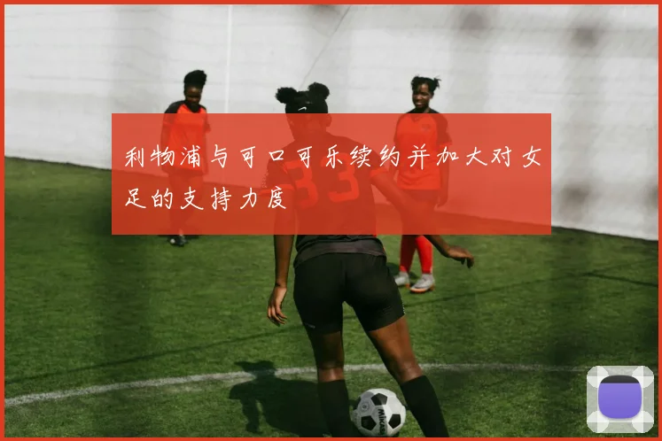 利物浦与可口可乐续约并加大对女足的支持力度