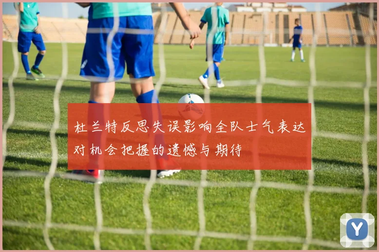 杜兰特反思失误影响全队士气表达对机会把握的遗憾与期待