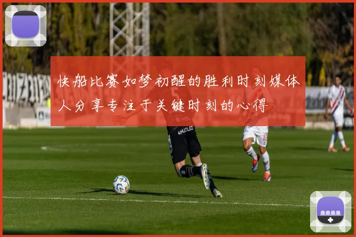 快船比赛如梦初醒的胜利时刻媒体人分享专注于关键时刻的心得