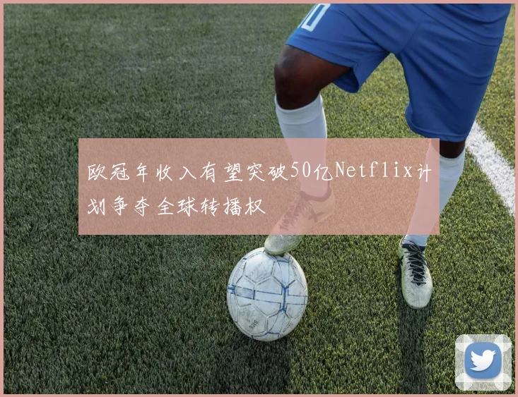 欧冠年收入有望突破50亿Netflix计划争夺全球转播权