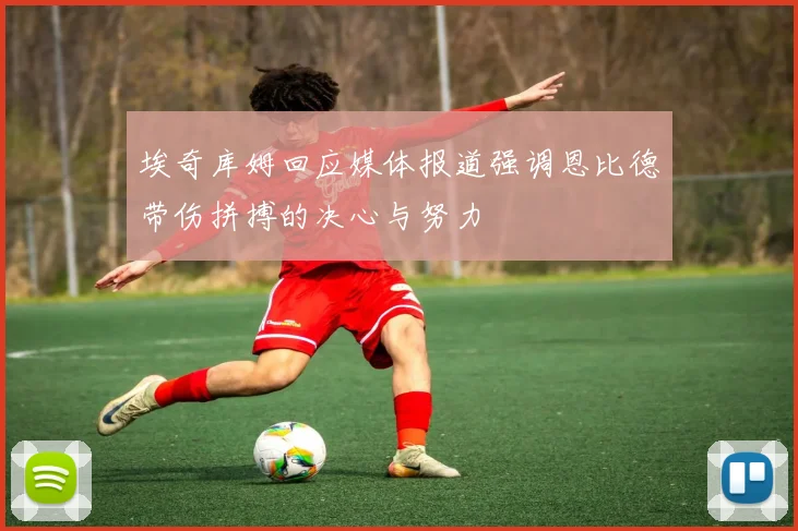 埃奇库姆回应媒体报道强调恩比德带伤拼搏的决心与努力