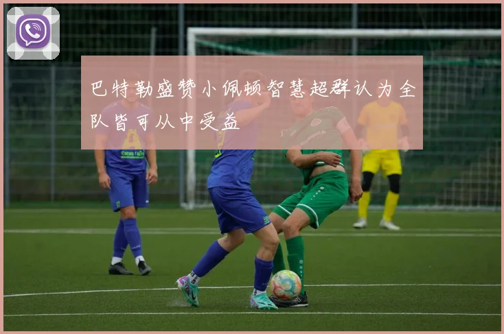 巴特勒盛赞小佩顿智慧超群认为全队皆可从中受益