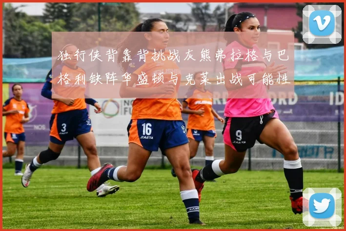 独行侠背靠背挑战灰熊弗拉格与巴格利缺阵华盛顿与克莱出战可能性微小