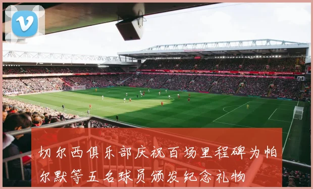 切尔西俱乐部庆祝百场里程碑为帕尔默等五名球员颁发纪念礼物