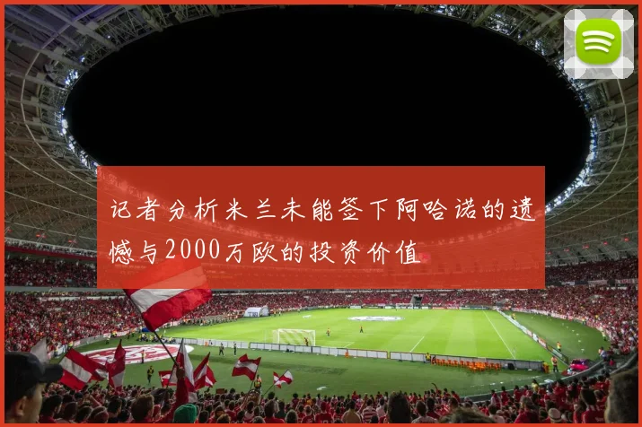 记者分析米兰未能签下阿哈诺的遗憾与2000万欧的投资价值