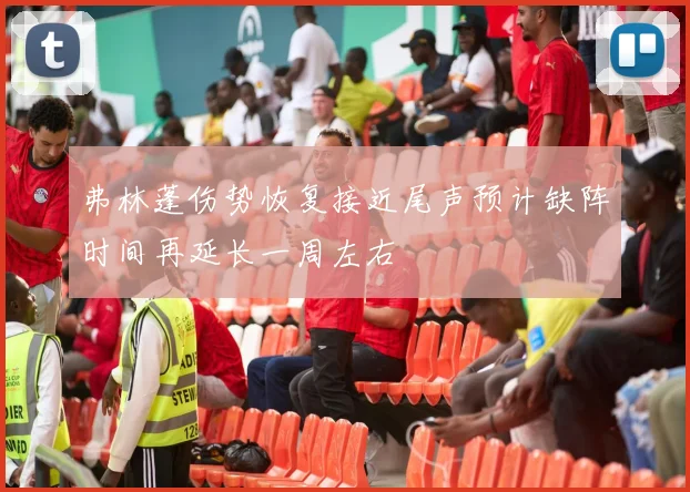 弗林蓬伤势恢复接近尾声预计缺阵时间再延长一周左右