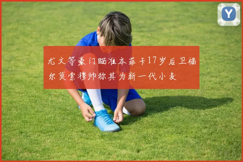 尤文等豪门瞄准本菲卡17岁后卫福尔莫索穆帅称其为新一代小麦