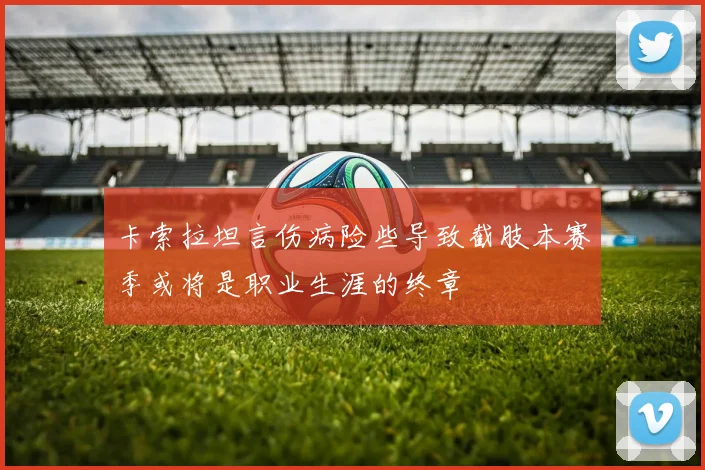 卡索拉坦言伤病险些导致截肢本赛季或将是职业生涯的终章