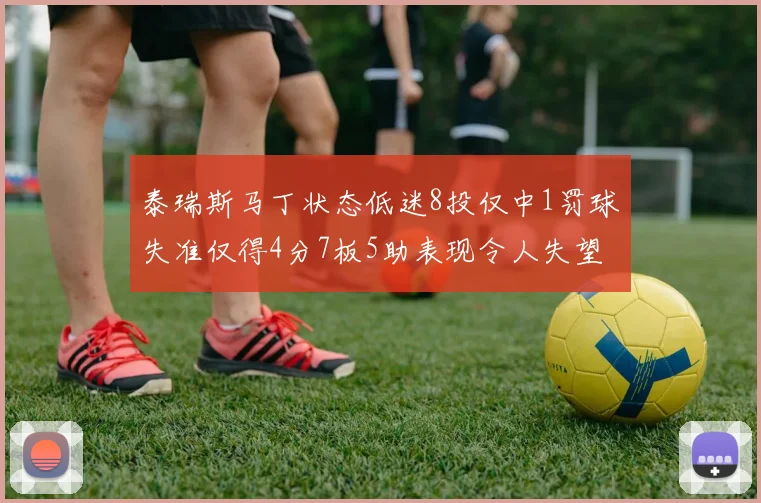 泰瑞斯马丁状态低迷8投仅中1罚球失准仅得4分7板5助表现令人失望