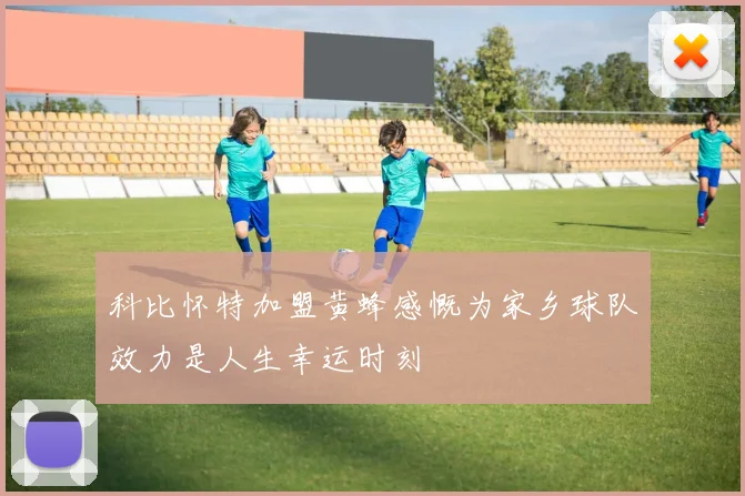 科比怀特加盟黄蜂感慨为家乡球队效力是人生幸运时刻