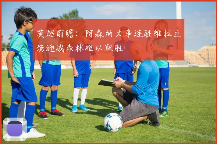 英超前瞻：阿森纳力争连胜维拉主场迎战森林难以取胜