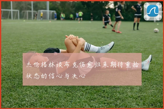 杰伦格林谈布克伤愈归来期待重拾状态的信心与决心