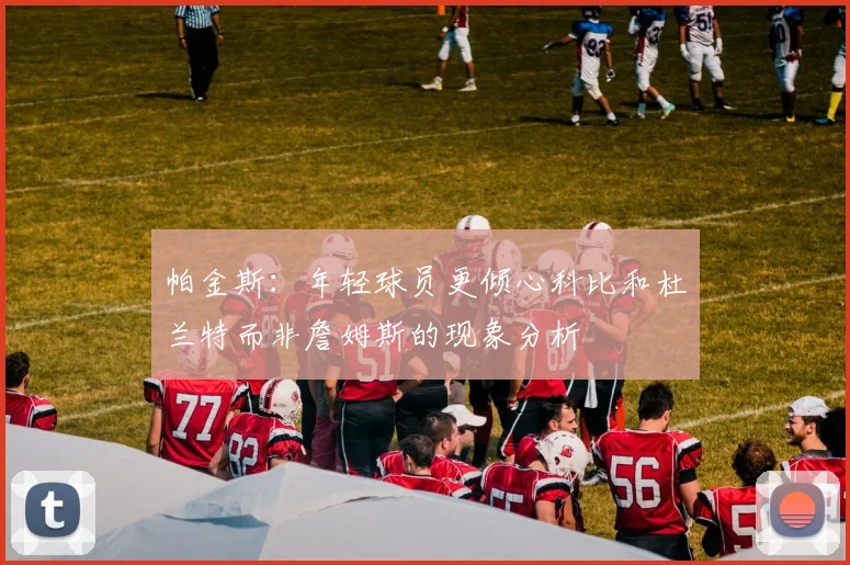 帕金斯：年轻球员更倾心科比和杜兰特而非詹姆斯的现象分析